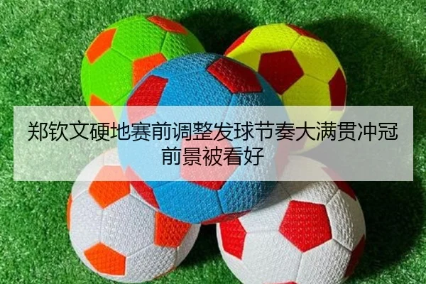 郑钦文硬地赛前调整发球节奏大满贯冲冠前景被看好 - kaiyun