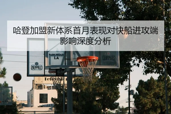 哈登加盟新体系首月表现对快船进攻端影响深度分析 - kaiyun