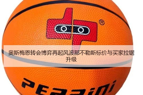 奥斯梅恩转会博弈再起风波那不勒斯标价与买家拉锯升级 - kaiyun