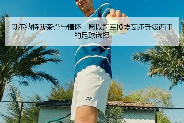 贝尔纳特谈荣誉与情怀：愿以冠军换埃瓦尔升级西甲的足球选择 - kaiyun