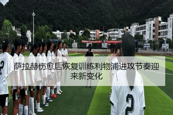 萨拉赫伤愈后恢复训练利物浦进攻节奏迎来新变化 - kaiyun